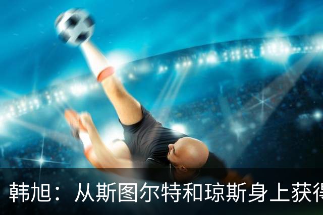 韩旭：从斯图尔特和琼斯身上获得宝贵经验，她们全力以赴
